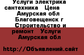 Услуги электрика, сантехника › Цена ­ 100 - Амурская обл., Благовещенск г. Строительство и ремонт » Услуги   . Амурская обл.